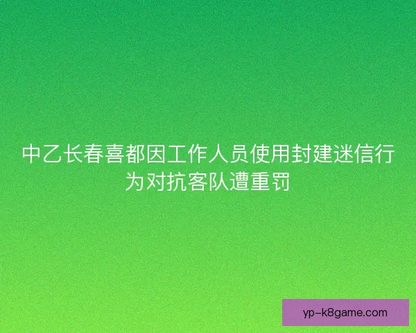中乙长春喜都因工作人员使用封建迷信行为对抗客队遭重罚